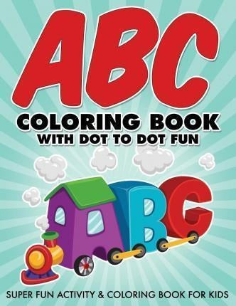ABC Coloring Book with Dot to Dot Fun: Super Fun Activity & Coloring Book for Kids - Abc Coloring Book With Dot To Dot Fun : Super Fun Activit...