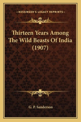 KESSINGER PUB LLC Thirteen Years Among The Wild Beasts Of India (1907) 0