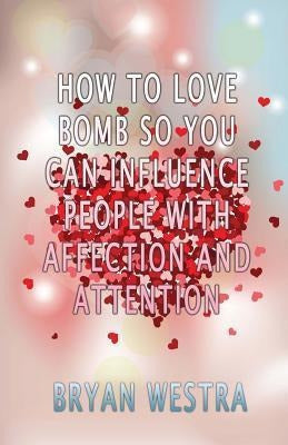 Book: How To Love Bomb So You Can Influence People With Affection And Attention 0