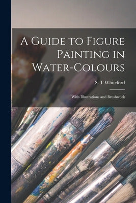 A Guide to Figure Painting in Water-colours: With Illustrations and Brushwork 0