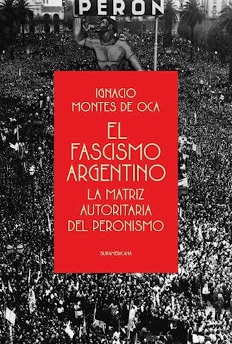 Ignacio Montes de Oca | El Fascismo Argentino - La Matriz Autoritaria del Peronismo | Edit: Sudamericana (Spanish)