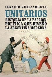 Zubizarreta Ignacio | Unitarios - Historia de la Facción Política Que Diseñó la Argentina Moderna | Edit: Sudamericana (Spanish)